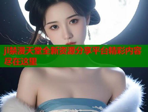 jl禁漫天堂全新资源分享平台精彩内容尽在这里