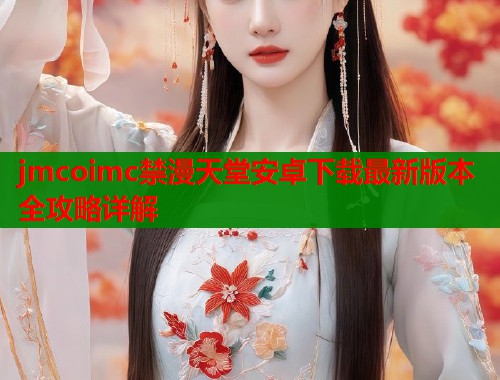 jmcoimc禁漫天堂安卓下载最新版本全攻略详解