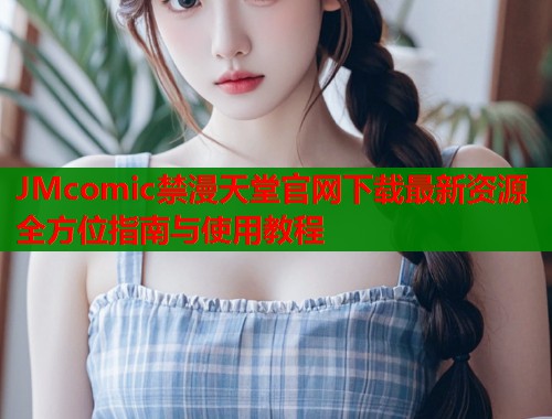 JMcomic禁漫天堂官网下载最新资源全方位指南与使用教程
