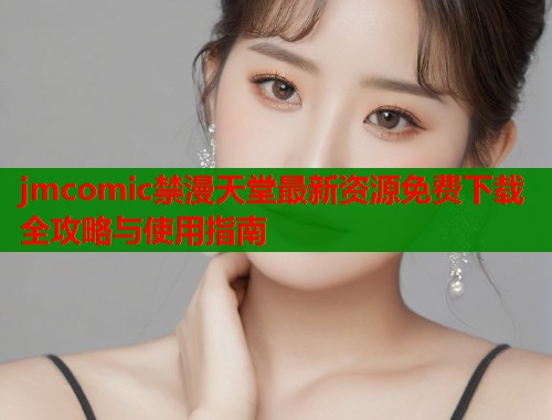 jmcomic禁漫天堂最新资源免费下载全攻略与使用指南