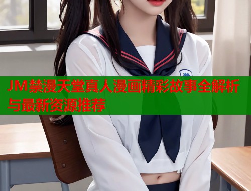 JM禁漫天堂真人漫画精彩故事全解析与最新资源推荐