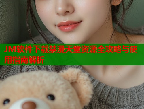 JM软件下载禁漫天堂资源全攻略与使用指南解析
