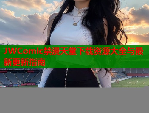 JWComlc禁漫天堂下载资源大全与最新更新指南