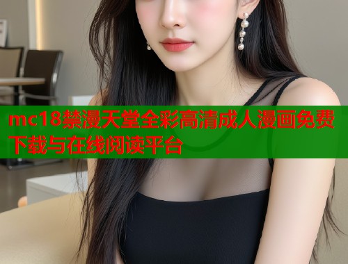 mc18禁漫天堂全彩高清成人漫画免费下载与在线阅读平台