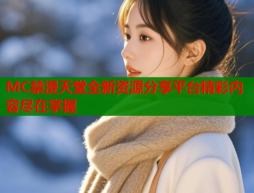 MC禁漫天堂全新资源分享平台精彩内容尽在掌握
