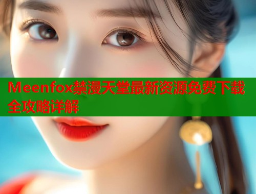 Meenfox禁漫天堂最新资源免费下载全攻略详解