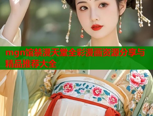 mgn馆禁漫天堂全彩漫画资源分享与精品推荐大全