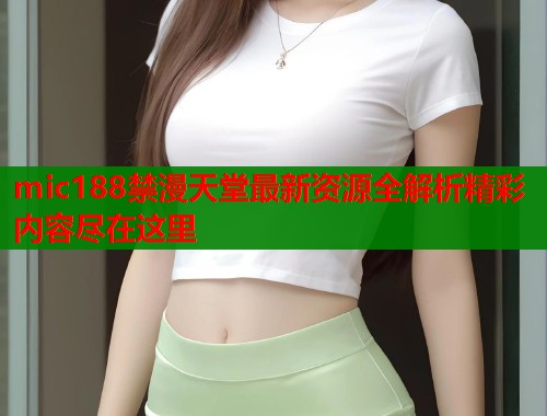 mic188禁漫天堂最新资源全解析精彩内容尽在这里