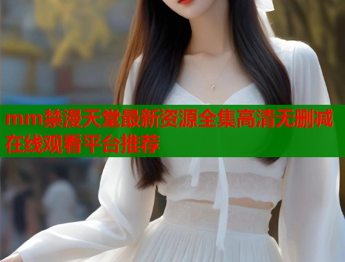 mm禁漫天堂最新资源全集高清无删减在线观看平台推荐