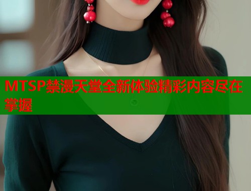 MTSP禁漫天堂全新体验精彩内容尽在掌握