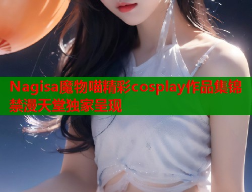 Nagisa魔物喵精彩cosplay作品集锦禁漫天堂独家呈现