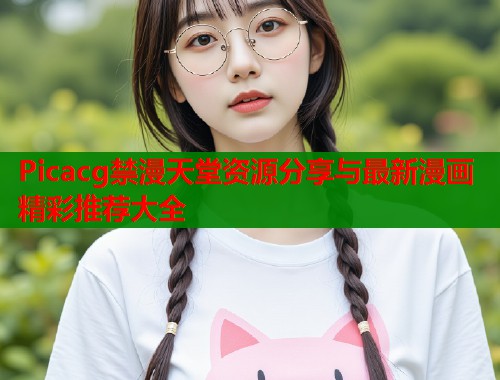 Picacg禁漫天堂资源分享与最新漫画精彩推荐大全