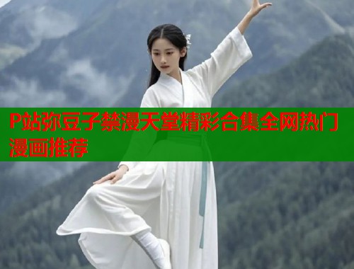 P站弥豆子禁漫天堂精彩合集全网热门漫画推荐