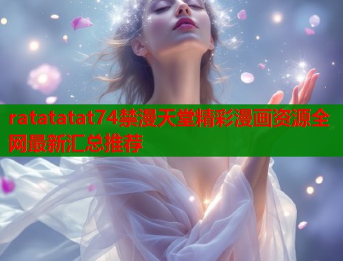 ratatatat74禁漫天堂精彩漫画资源全网最新汇总推荐