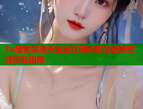 So搜索禁漫天堂全攻略详解及最新资源获取指南