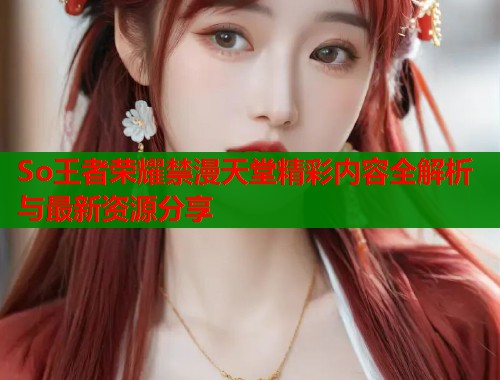 So王者荣耀禁漫天堂精彩内容全解析与最新资源分享