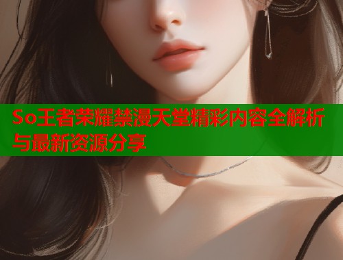 So王者荣耀禁漫天堂精彩内容全解析与最新资源分享