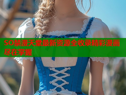 SO禁漫天堂最新资源全收录精彩漫画尽在掌握