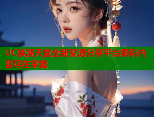 UC禁漫天堂全新资源分享平台精彩内容尽在掌握