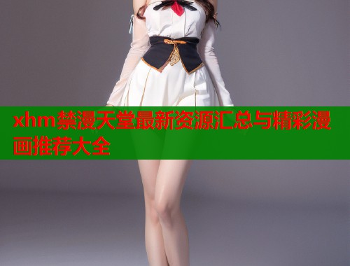 xhm禁漫天堂最新资源汇总与精彩漫画推荐大全