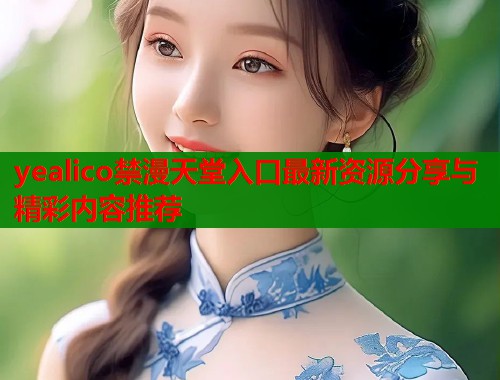 yealico禁漫天堂入口最新资源分享与精彩内容推荐