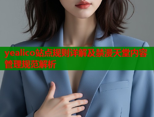 yealico站点规则详解及禁漫天堂内容管理规范解析