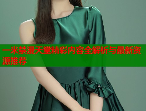 一米禁漫天堂精彩内容全解析与最新资源推荐