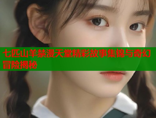 七匹山羊禁漫天堂精彩故事集锦与奇幻冒险揭秘