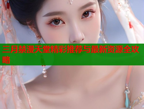 三月禁漫天堂精彩推荐与最新资源全攻略