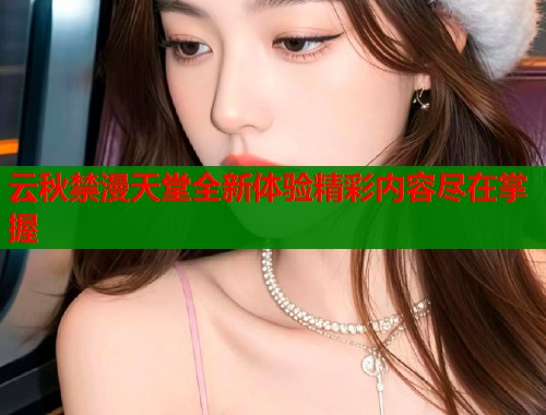 云秋禁漫天堂全新体验精彩内容尽在掌握