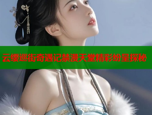 云缨巡街奇遇记禁漫天堂精彩纷呈探秘