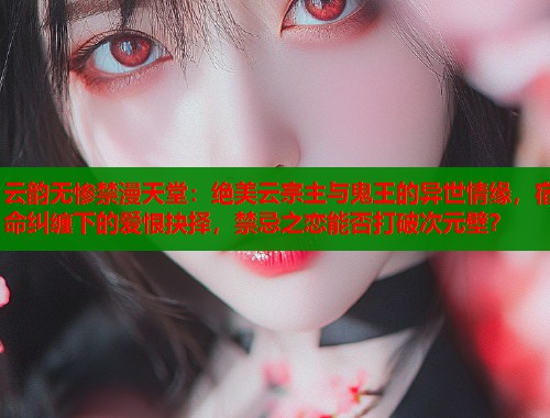云韵无惨禁漫天堂：绝美云宗主与鬼王的异世情缘，宿命纠缠下的爱恨抉择，禁忌之恋能否打破次元壁？
