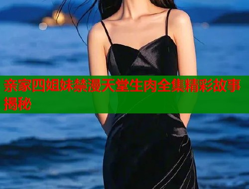 亲家四姐妹禁漫天堂生肉全集精彩故事揭秘
