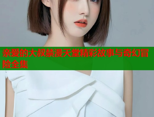 亲爱的大叔禁漫天堂精彩故事与奇幻冒险全集