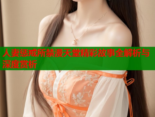 人妻惩戒所禁漫天堂精彩故事全解析与深度赏析
