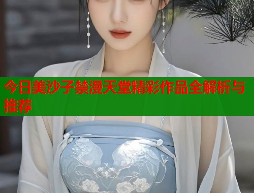 今日美沙子禁漫天堂精彩作品全解析与推荐