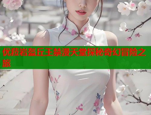 优菈岩盔丘王禁漫天堂探秘奇幻冒险之旅