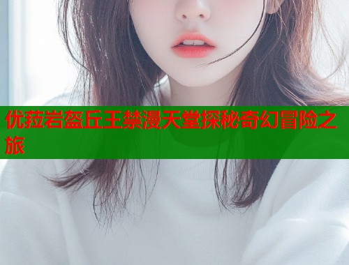优菈岩盔丘王禁漫天堂探秘奇幻冒险之旅