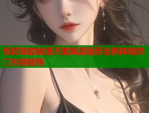 优菈绽放禁漫天堂高清画质全新体验热门内容推荐