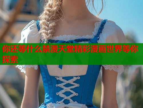 你还等什么禁漫天堂精彩漫画世界等你探索
