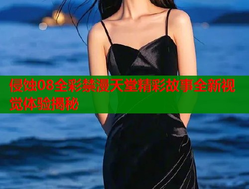 侵蚀08全彩禁漫天堂精彩故事全新视觉体验揭秘