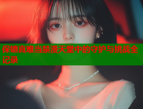 保镳真难当禁漫天堂中的守护与挑战全记录