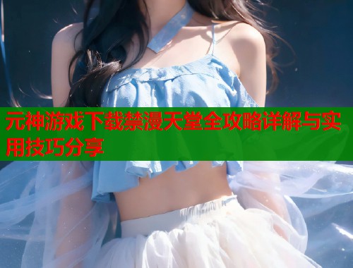 元神游戏下载禁漫天堂全攻略详解与实用技巧分享