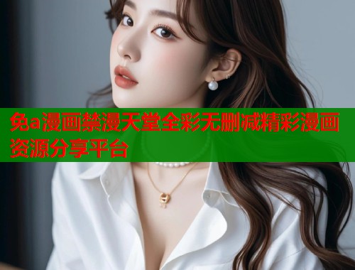 免a漫画禁漫天堂全彩无删减精彩漫画资源分享平台