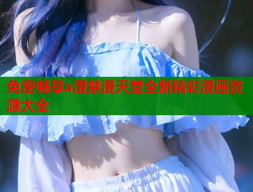 免密畅享a漫禁漫天堂全新精彩漫画资源大全
