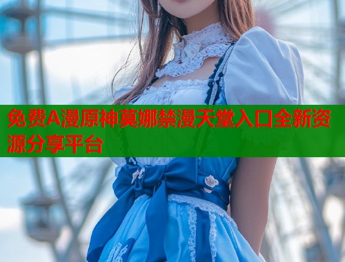 免费A漫原神莫娜禁漫天堂入口全新资源分享平台