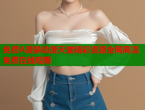 免费A漫禁动漫天堂精彩资源全网高清免费在线观看