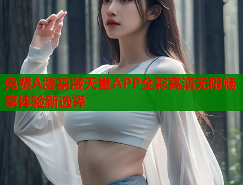 免费A漫禁漫天堂APP全彩高清无限畅享体验新选择