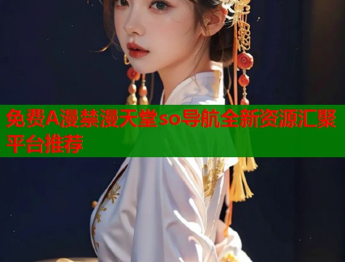 免费A漫禁漫天堂so导航全新资源汇聚平台推荐