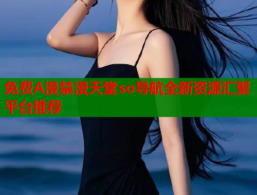 免费A漫禁漫天堂so导航全新资源汇聚平台推荐